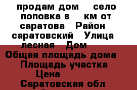 продам дом!!! село поповка в 30 км от саратова › Район ­ саратовский › Улица ­ лесная › Дом ­ 13 › Общая площадь дома ­ 41 › Площадь участка ­ 18 › Цена ­ 500 000 - Саратовская обл., Саратов г. Недвижимость » Дома, коттеджи, дачи продажа   
